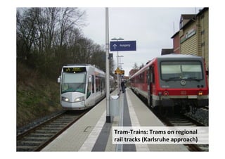 Tram-­‐Trains:	
  Trams	
  on	
  regional	
  
rail	
  tracks	
  (Karlsruhe	
  approach)	
  
 