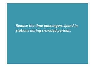 Reduce	
  the	
  )me	
  passengers	
  spend	
  in	
  
sta)ons	
  during	
  crowded	
  periods.	
  
 
