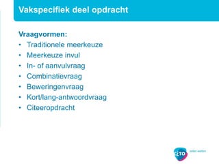 Vakspecifiek deel opdracht
Vraagvormen:
• Traditionele meerkeuze
• Meerkeuze invul
• In- of aanvulvraag
• Combinatievraag
• Beweringenvraag
• Kort/lang-antwoordvraag
• Citeeropdracht
 