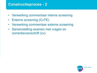 Constructieproces - 2
• Verwerking commentaar interne screening
• Externe screening (CvTE)
• Verwerking commentaar externe screening
• Samenstelling examen met vragen en
correctievoorschrift (cv)
 