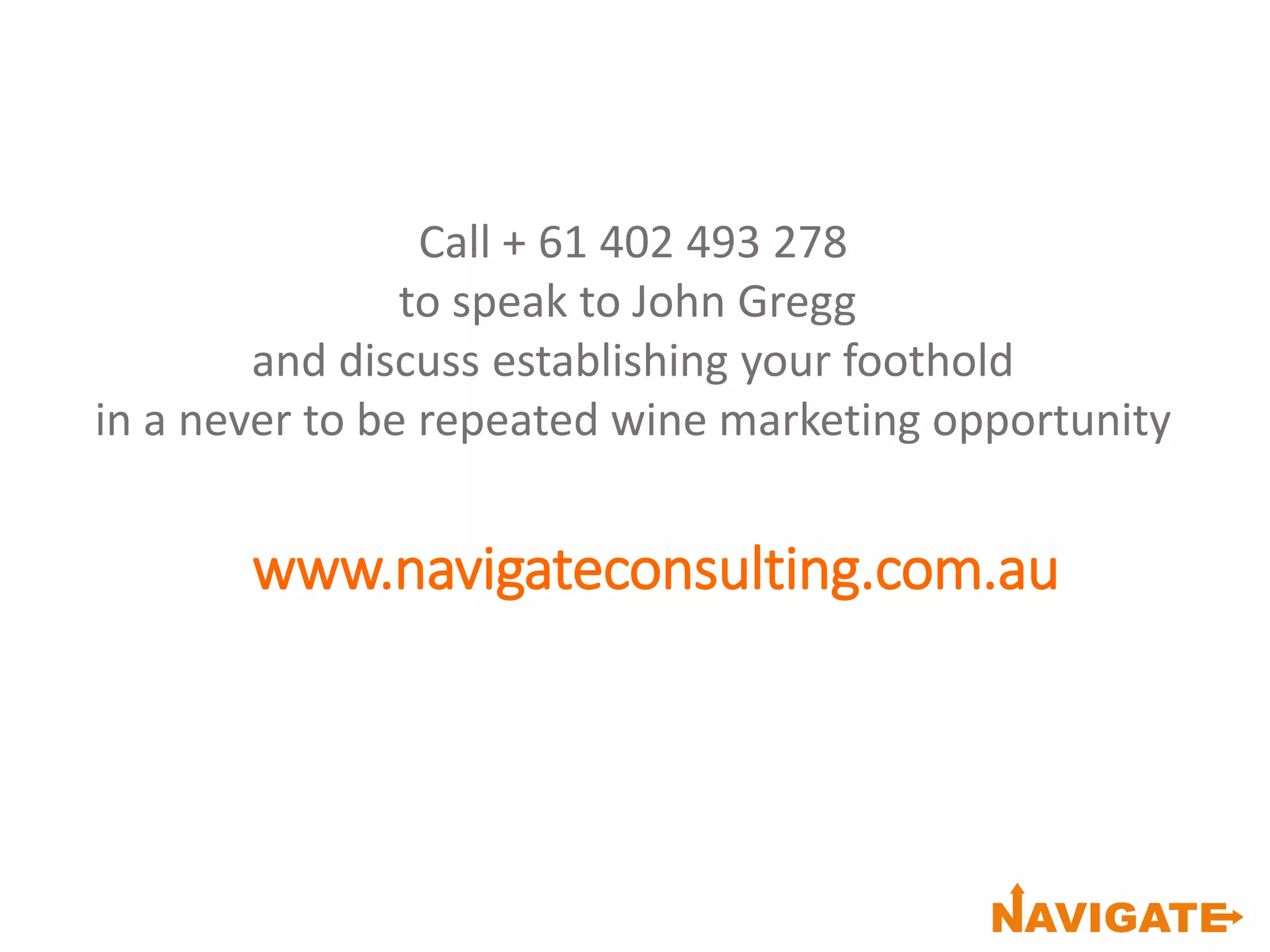 Call + 61 402 493 278
to speak to John Gregg
and discuss establishing your foothold
in a never to be repeated wine marketing opportunity
www.navigateconsulting.com.au
 