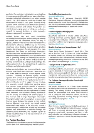 19Short-Term Trend
portfolios.The preliminary rating system currently allows
the measurement of formal learning spaces, but future
iterations will include informal and specialized learning
spaces.95
The LSRS is based on Leadership in Energy and
Environmental Design (LEED) green building ratings
systems, which promote sustainability in the planning
of buildings, interiors, and schools. Policymakers can
refer to this emerging system of rating and underlying
research to support decisions to scale innovative
classroom layouts with technology.
Campus leaders can work with instructional
technologists and strategists when building technology
ecosystems that are compatible, secure, and easy to
update.OnenoteworthyresourceistheFlexibleLearning
Environments eXchange (FLEXspace), an interactive,
searchable online database containing best practices
in active learning design. The site contains three main
taxonomies that focus on technology integration,
facilities integration, and learning and assessment.96
The
Learning Spaces Collaboratory (LSC) is another initiative
that is gathering findings in contemporary research
and practice to guide the creation and assessment of
learning environments in undergraduate settings. This
collaboration involves the perspectives of academics,
architects, and other stakeholders.97
Before new technologies are introduced, faculty must
consider how they fit into the current course structure
and make necessary changes to the physical space.
Australia’s University of Western Sydney recently
updated their curriculum to provide more options for
their students. By 2016, all undergraduate courses will be
offered in blended form.98
To support this new structure,
the university created collaborative learning spaces
that support group activities outside of classroom
settings through mobile furniture, dual projection
screens, and maximized wall-writing surfaces — among
other amenities. More authentic learning experiences
are also driving the redesign of learning spaces in
the medical field. George Washington University’s
Nursing Simulation Lab, for example, is an experiential
learning space designed to provide a more realistic
learning laboratory that mimics the actual hospital
environment. Key features of the laboratory include a
model emergency room suite, strategically embedded
cameras and microphones to capture trainings, live
streaming access to the lab, and a system capable of
closed-circuit broadcast to a 100-seat lecture hall and
50-seat classroom.99
For Further Reading
The following resources are recommended for those who
wish to learn more about redesigning learning spaces:
Blended Synchronous Learning
go.nmc.org/blendsync
(Matt Bower et al., Macquarie University, 2014.)
Macquarie University’s Blended Synchronous Learning
project sponsored by the Australian Office for Learning
and Teaching created a Blended Synchronous Learning
Handbook from an analysis of seven case studies.
> Policy
ELI Learning Space Rating System
go.nmc.org/rating
(EDUCAUSE, accessed 8 January 2015.) EDUCAUSE
Learning Initiative’s Learning Space Rating System
project provides institutions with measurable criteria to
assess how well their learning spaces encourage active
learning. > Leadership
How Do Your Learning Spaces Measure Up?
go.nmc.org/meas
(David Raths, Campus Technology, 5 March 2014.) This
article describes how FLEXspace, an online database
of learning spaces, and Learning Space Rating System,
a set of measurable criteria to assess classroom design,
are helping learning institutions share and evolve best
practices in classroom design. > Leadership
7 Design Trends in Higher Education
go.nmc.org/destrends
(Linda Pye, Academia.edu, accessed 4 January 2015.)This
paper is directed at interior designers, architects, and
facility managers charged with the task of creating and
maintaining high-performance learning environments
basedonemergingtrendsinhighereducation.>Practice
The Evolving Classroom: Creating Experiential
Learning Spaces
go.nmc.org/exper
(P.B. Garrett, EDUCAUSE, 13 October 2014.) Meshing
technologywithclassroomelementssuchasfurnishings,
lighting, and writing surfaces is helping educators
create an environment that allows near-ubiquitous
use of computers and networked devices, as well as
facilitating experiential learning through simulations
and collaborative projects. > Practice
Idea Spaces
go.nmc.org/ideaspaces
(Tom Haymes, Houston Community College, accessed 8
January 2015.) In Fall 2016, the West Houston Institute
will finish its massive learning space redesign that
combines experiential classrooms and labs, a fully
outfitted makerspace, a facilitated collaboration space, a
conference space, and a connecting learning commons.
> Practice
 