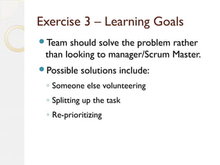 Exercise 3 – Learning Goals
Team should solve the problem rather
than looking to manager/Scrum Master.
Possible solution...