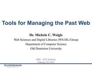 Tools for Managing the Past Web
Dr. Michele C. Weigle
Web Sciences and Digital Libraries (WS-DL) Group
Department of Computer Science
Old Dominion University
ODU - ECE Seminar
February 20, 2015
 