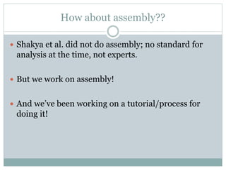 How about assembly??
 Shakya et al. did not do assembly; no standard for
analysis at the time, not experts.
 But we work on assembly!
 And we’ve been working on a tutorial/process for
doing it!
 