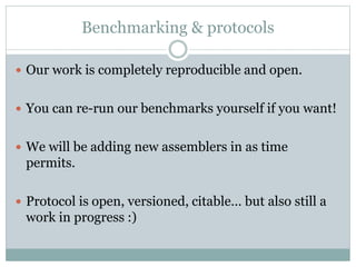 Benchmarking & protocols
 Our work is completely reproducible and open.
 You can re-run our benchmarks yourself if you want!
 We will be adding new assemblers in as time
permits.
 Protocol is open, versioned, citable… but also still a
work in progress :)
 