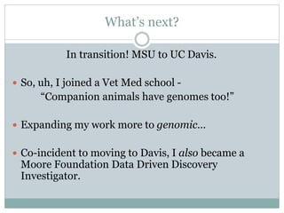 What’s next?
In transition! MSU to UC Davis.
 So, uh, I joined a Vet Med school -
“Companion animals have genomes too!”
 Expanding my work more to genomic…
 Co-incident to moving to Davis, I also became a
Moore Foundation Data Driven Discovery
Investigator.
 