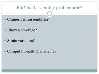But! Isn’t assembly problematic?
 Chimeric misassemblies?
 Uneven coverage?
 Strain variation?
 Computationally challenging?
 