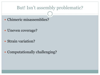But! Isn’t assembly problematic?
 Chimeric misassemblies?
 Uneven coverage?
 Strain variation?
 Computationally challe...