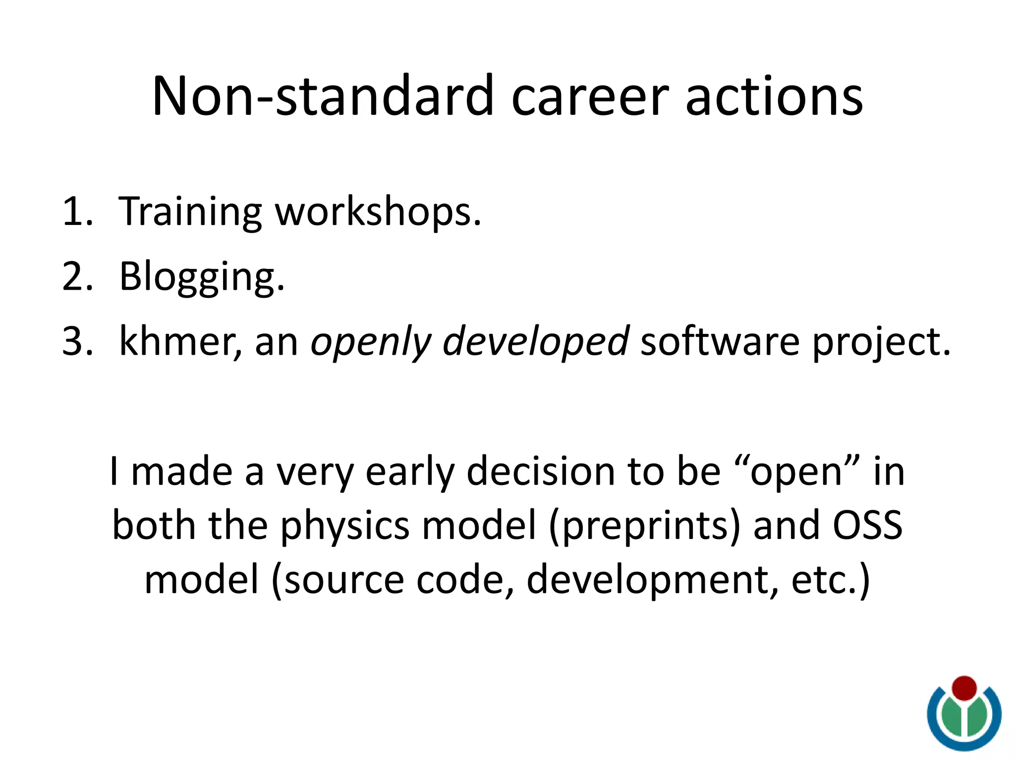 Non-standard career actions
1. Training workshops.
2. Blogging.
3. khmer, an openly developed software project.
I made a very early decision to be “open” in
both the physics model (preprints) and OSS
model (source code, development, etc.)
 