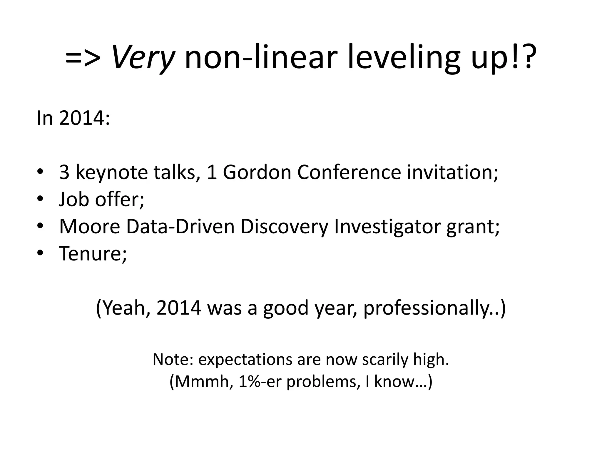 => Very non-linear leveling up!?
In 2014:
• 3 keynote talks, 1 Gordon Conference invitation;
• Job offer;
• Moore Data-Driven Discovery Investigator grant;
• Tenure;
(Yeah, 2014 was a good year, professionally..)
Note: expectations are now scarily high.
(Mmmh, 1%-er problems, I know…)
 