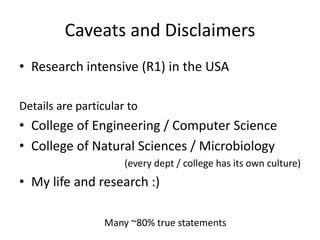 Caveats and Disclaimers
• Research intensive (R1) in the USA
Details are particular to
• College of Engineering / Computer Science
• College of Natural Sciences / Microbiology
(every dept / college has its own culture)
• My life and research :)
Many ~80% true statements
 