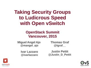Taking Security Groups
to Ludicrous Speed
with Open vSwitch
OpenStack Summit
Vancouver, 2015
Miguel Angel Ajo
@mangel_ajo
Ivar Lazzaro
@ivarlazzaro
Thomas Graf
@tgraf__
Justin Pettit
@Justin_D_Pettit
 