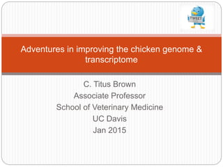 C. Titus Brown
Associate Professor
School of Veterinary Medicine
UC Davis
Jan 2015
Adventures in improving the chicken genome &
transcriptome
 
