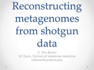 Reconstructing
metagenomes
from shotgun
data
C. Titus Brown
UC Davis / School of Veterinary Medicine
ctbrown@ucdavis.edu
 