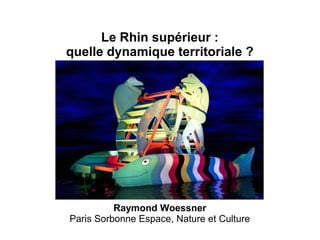 Le Rhin supérieur :
quelle dynamique territoriale ?
Raymond Woessner
Paris Sorbonne Espace, Nature et Culture
 