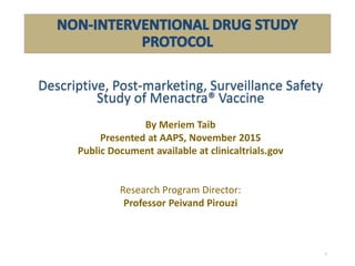 Descriptive, Post-marketing, Surveillance Safety
Study of Menactra® Vaccine
By Meriem Taib
Presented at AAPS, November 2015
Public Document available at clinicaltrials.gov
Research Program Director:
Professor Peivand Pirouzi
1
 