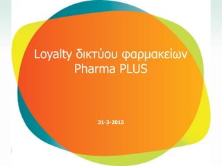 Loyalty δηθηύνπ θαξκαθείσλ
Pharma PLUS
31-3-2015
 