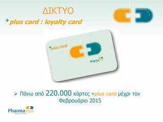 Πάλσ από 220.000 θάξηεο +plus card κέρξη ηνλ
Φεβξνπάξην 2015
+plus card : loyalty card
ΓΙΚΣΤΟ
 