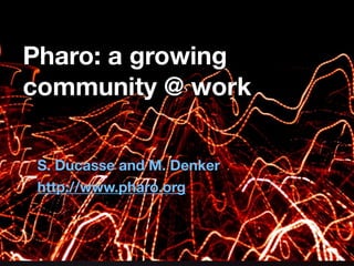 Pharo: a growing
community @ work
S. Ducasse and M. Denker
http://www.pharo.org
 