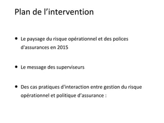 Plan de l’intervention
● Le paysage du risque opérationnel et des polices
d'assurances en 2015
● Le message des superviseu...