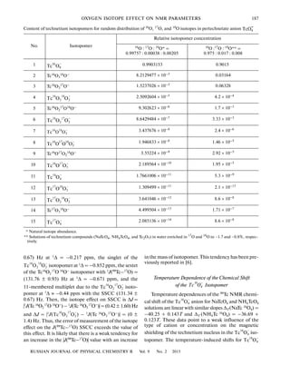 RUSSIAN JOURNAL OF PHYSICAL CHEMISTRY B Vol. 9 No. 2 2015
OXYGEN ISOTOPE EFFECT ON NMR PARAMETERS 187
0.67) Hz at 1
Δ = –0.217 ppm, the singlet of the
isotopomer at 1
Δ = –0.852 ppm, the sextet
of the Tc16
O2
17O 18
O–
isotopomer with 1
J(99
Tc–17
O) =
(131.76 ± 0.93) Hz at 1
Δ = –0.671 ppm, and the
11 membered multiplet due to the isoto
pomer at 1
Δ ≈ –0.44 ppm with the SSCC (131.34 ±
0.67) Hz. Then, the isotope effect on SSCC is ΔJ =
|1
J(Tc 16
O2
17
O 18
O–
)–1
J(Tc 16
O3
17
O–
)|=(0.42± 1.60)Hz
and ΔJ = |1
J( ) – 1
J(Tc 16
O3
17
O–
)| = (0 ±
1.4) Hz. Thus, the error of measurement of the isotope
effect on the J(99
Tc–17
O) SSCC exceeds the value of
this effect. It is likely that there is a weak tendency for
an increase in the |J(99
Tc–17
O)| value with an increase
−
Tc O O16 18
2 2
Tc O O16 17
2 2
−
Tc O O16 17
2 2
−
in the mass of isotopomer. This tendency has been pre
viously reported in [6].
Temperature Dependence of the Chemical Shift
of the Isotopomer
Temperature dependences of the 99
Tc NMR chemi
cal shift of the anion for NaTcO4 and NH4TcO4
solutions are linear with similar slopes ΔT(NaTc 16
O4) =
–40.25 + 0.143T and ΔT (NH4Tc 16O4) = –36.69 +
0.123T. These data point to a weak influence of the
type of cation or concentration on the magnetic
shielding of the technetium nucleus in the iso
topomer. The temperature induced shifts for
Tc O
16 –
4
Tc O16
4
−
Tc O16
4
−
Tc O16
4
−
Content of technetium isotopomers for random distribution of 16O, 17O, and 18O isotopes in pertechnetate anion
No. Isotopomer
Relative isotopomer concentration
16
O : 17
O : 18
O* =
0.99757 : 0.00038 : 0.00205
16
O :17
O : 18
O** =
0.975 : 0.017 : 0.008
1 0.9903153 0.90151
2 Tc16
O3
18O– 8.2129477 × 10–3
0.03164
3 Tc16
O3
17
O– 1.5237026 × 10–3 0.06328
4 2.5092604 × 10–5
4.2 × 10–4
5 Tc16
O2
17O18
O– 9.302623 × 10–6
1.7 × 10–3
6 8.6429484 × 10–7 3.33 × 10–3
7 3.437676 × 10–8
2.4 × 10–6
8 1.946833 × 10–8
1.46 × 10–5
9 Tc16
O17
O2
18O– 3.55224 × 10–9
2.92 × 10–5
10 2.189564 × 10–10 1.95 × 10–5
11 1.7661006 × 10–11 5.3 × 10–9
12 1.309499 × 10–11 2.1 × 10–13
13 3.641046 × 10–12 8.6 × 10–8
14 Tc17O3
18
O– 4.499504 × 10–13
1.71 × 10–7
15 2.085136 × 10–14
8.6 × 10–8
* Natural isotope abundance.
** Solutions of technetium compounds (NaTcO4, NH4TcO4, and Tc2O7) in water enriched in 17
O and 18
O to ~1.7 and ~0.8%, respec
tively.
4TcO
−
−
Tc O
16
4
Tc O O16 18
2 2
−
Tc O O16 17
2 2
−
−
Tc O O16 18
3
−
Tc O O O
16 17 18
2
Tc O O16 17
3
−
Tc O18
4
−
Tc O O17 18
3
−
Tc O O17 18
2 2
−
Tc O17
4
−
 