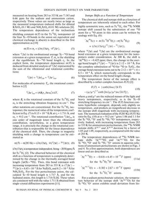 RUSSIAN JOURNAL OF PHYSICAL CHEMISTRY B Vol. 9 No. 2 2015
OXYGEN ISOTOPE EFFECT ON NMR PARAMETERS 189
measured on heating from 283 to 333 K are 7.183 and
6.66 ppm for the sodium and ammonium cation,
respectively. These values are nearly twice as large as
the measured temperature induced shifts for diluted
KTcO4 (0.1 M) and NH4TcO4 (0.01 M) solutions [8].
The temperature dependence of the technetium
shielding constant σ(T) in the isotopomer (if
the four Tc–O bonds in the anion are equivalent and
chemical exchange is absent) is described in the first
approximation as [10]
σ(T) ≈ σe + (∂σ/∂Δr)e · 4T
〈Δr 〉, (5)
where T
〈Δr〉 is the rovibrational average Tc–16
O bond
extension at a given temperature Т, σe is the shielding
at the equilibrium Tc–16
O bond length re. In the
explicit form, the temperature dependence σ(T) is
deduced from detailed analysis of T
〈Δr〉 represented by
the sum of the vibrational and rotational contribu
tions:
T〈Δr〉 = T〈Δr〉vib + T〈Δr 〉rot. (6)
For molecules of symmetry Td, the rotational contri
bution is [2]
T
〈Δr 〉rot = (4Bere /hc ) kT, (7)
where Be is the rotational constant of the and
ωe is the stretching vibration frequency in cm–1. The
other notations are conventional. For the iso
topomer, the numerical value of the temperature coef
ficient in Eq. (7) is 0.15 × 10–4
Å/K at re = 1.711 Å, and
ωe = 912 cm–1. The rotational contribution T〈Δr〉rot is
one order of magnitude lower than the vibrational
contribution, nevertheless, in a given temperature
range, it is precisely the change in the rotational con
tribution that is responsible for the linear dependence
of the chemical shift. Then, the change in magnetic
shielding with a change in temperature can be esti
mated as
σ(T) – σ(283 K) = (∂σ/∂Δr)e · 4 (T
〈Δr〉 – 283
〈Δr〉); (8)
(∂σ/∂Δr)e istemperatureindependent,being–2030ppm/Å
for [2]. The observed behavior of the chemical
shift as a function of temperature is completely deter
mined by the change in the thermally averaged bond
length 〈Δr(Tc–16
O)〉. Then, this bond extension with
increasing temperature from 283 to 333 K is (T
〈Δr 〉 –
283
〈Δr〉)=8.85×10–4
Å for NaTcO4 and 8.2 × 10–4
Å for
NH4TcO4. For the free pertechnetate anion, the cal
culated Tc–O bond length is 1.717 Å, and for the
hydrated anion, this length is 1.714 Å [8]. These values
are consistent well with the value 1.711 Å obtained from
single crystal diffraction experiments [11].
Tc O16
4
−
2
eω
Tc O16
4
−
Tc O16
4
−
Tc O16
4
−
Isotope Shifts as a Function of Temperature
The chemical shift and isotope shift as a function of
temperature are inherently related to each other. For
highly symmetric ions, such as the 99
Tc NMR
isotope shift caused by the substitution of one 18
O
atom for a 16
O atom in this anion can be written by
analogy with Eq. (8):
(9)
where 18
〈Δr〉 and 16
〈Δr〉 are the rovibrational average
bond extension at a given temperature for the isoto
pomers under consideration. At 300 K, the shift is
1
Δ(99
Tc) = –0.425 ppm; then, the change in the aver
age bond length (18
〈Δr〉 – 16
〈Δr〉) is 2.12 × 10–4
Å. For
the complete substitution of 16
O for 18
O in , the
average bond extension turns out to be 2.12 × 10–4 × 4 =
8.5 × 10–4
Å, which numerically corresponds to the
temperature effect on the bond length change.
The temperature factor of the isotope effect is
described by a rather complex function F(T) [2]:
(10)
where μ and μ* are the reduced masses of the light and
heavy isotopomers, respectively; ω is the Tc–O
stretching frequency in cm–1. The F(T) function con
tains hyperbolic cotangent, depends only slightly on
temperature, and predicts an insignificant decrease in
the isotope shift magnitude with increasing tempera
ture.ThenumericalevaluationoftheF(283K)/F(333K)
ratio by Eq. (10) at ω = 912 cm–1 gives 1.06 and 1.1 for
the Tc 16O3
17O– and Tc 16O3
18O– isotopomers, respec
tively. Indeed, with increasing temperature from 283
to 333 K for ammonium pertechnetate, the 99
Tc NMR
isotope shifts Δ16/17
and Δ16/18
decrease by a factor of
1.05 and 1.09, respectively, as compared with the value
at 283 K.
The temperature dependences of 99
Tc NMR iso
tope shifts 1Δ(16/18O) and 1Δ(16/17O) for the
Tc 16
O3
18O–
and Tc 16
O3
17O–
anions in aqueous solu
tions of ammonium pertechnetate are shown in Figs. 3
and 4. To a first approximation, both dependences are
linear and are described as
(11а)
(11b)
For a sodium pertechnetate solution, the tempera
ture behavior of the isotope shift 1
Δ(16/17
O) for the
Tc 16
O3
17O–
anion exhibits small deviation from lin
Tc O16
4,−
Δ
1
Tc
99
( ) σ Tc O
18
O
16
3( ) σ Tc O
16
4( )–=
= ∂σ/∂Δr( )e Δr〈 〉
18
Δr〈 〉
16
–( ),
TcO4
–
F T( ) hωc/2kT( )coth{=
– μ/μ*( )
1/2
coth hc μ/μ*( )ω/2kT[ ]},
Δ
1
O
16/18
( ) 0.616– 6.45 10
14–
× T (ppm)+=
for the Tc O
16
3 O
18 –
anions,
Δ
1
O
16/17
( ) 0.302– 2.67 10
4–
× T (ppm)+=
for the Tc O
16
3 O
17 –
anions.
 