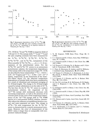 192
RUSSIAN JOURNAL OF PHYSICAL CHEMISTRY B Vol. 9 No. 2 2015
TARASOV et al.
278–350 K by 17O and 99Tc NMR in magnetic fields of
7.04 and 14.1 T. The isotope shifts 16/17
Δ and 16/18
Δ and
the spin coupling constants have been measured for
the Tc 16
O3
17
O–
,
Tc16
O2
17
O 18
O–
, and isotopomers of the
fifteen possible Tc16
Ok
17
On
18
O4 – k – n (k, n = 0–4) iso
topomers of the pertechnetate anion. For the
Tc16
O3
18O–
and Tc16
O3
17O–
anions in an ammonium
pertechnetate solution, the temperature dependences
of the isotope shift in the temperature range 278–333 K
are described by linear relationships 16/18
Δ = –0.616 +
6.45 × 10–4Т (ppm) and 16/17Δ = –0.302 + 2.67 × 10–4 Т
(ppm), respectively. In the framework of the Jame
son–Osten theory [3], the observed temperature
dependences of isotope shifts have been considered to
be a result of vibrational and rotational averaging of
Tc–O bond lengths. The change in Tc–O bond length
caused by isotope substitutions is on the order of 10–4
Å.
The fact that, for the Tc 16
O3
17
O–
anion in a sodium
pertechnetate solution, the magnitude of the
1
Δ(16/17
O) isotope shift nonlinearly decreases with
increasing temperature, as well as the presence of an
extreme point on the curve of the temperature depen
dence of the 1
Δ(16/18
O) isotope shift in 99
Tc NMR
spectra of a concentrated NaTcO4 solution, presum
ably reflects the influence of equilibrium between con
tact and water separated ion pairs. The change in
J(99
Tc–17
O) with temperature for the Tc 16
O3
17
O–
anion is characterized by a poorly pronounced extre
mum. However, the error of measurement of the
SSCC values is larger than or comparable with tem
perature induced changes.
−
Tc O16
4, −
Tc O O16 18
3 , −
Tc O O16 17
2 2,
−
Tc O O16 18
2 2,
REFERENCES
1. N. M. Sergeyev, NMR Basic Princ. Progr. 22, 31
(1990).
2. C. J. Jameson and H. J. Osten, Annu. Rep. NMR Spec
trosc. 17, 1 (1986).
3. C. J. Jameson and H. J. Osten, J. Am. Chem. Soc. 108,
2497 (1986).
4. V. P. Tarasov, V. I. Privalov, Yu. A. Buslaev, and U. Eich
hoff, Z. Naturforsch. B 39, 1230 (1984).
5. C. Than, H. Morimoto, H. Andres, and P. G. Williams,
J. Labelled Comp. Radiopharm. 38, 693 (1996).
6. V. P. Tarasov, V. I. Privalov, G. A. Kirakosyan, A. A. Gor
bik, and Yu. A. Buslaev, Dokl. Akad. Nauk SSSR 263,
1416 (1984).
7. V. P. Tarasov, V. I. Privalov, and Yu. A. Buslaev, Mol.
Phys. 50, 1141 (1983).
8. H. Cho, W. A. de Jong, B. K. McNamara, B. M. Rapko,
and I. E. Burgeson, J. Am. Chem. Soc. 126, 1158
(2004).
9. G. Galingaert and H. A. Beaty, J. Am. Chem. Soc. 61,
2748 (1939).
10. C. J. Jameson and H. J. Osten, J. Chem. Phys. 81, 4300
(1984).
11. B. Krebs and K. D. Hasse, Acta Crystallogr., Sect. B 36,
1334 (1976).
12. P. E. Hansen and A. Lycka, Acta Chim. Scand. 43, 222
(1989).
13. V. P. Tarasov, V. I. Privalov, and Yu. A. Buslaev, Dokl.
Akad. Nauk SSSR, 262, 1433 (1982).
14. V. G. Yarzhemskii, V. P. Tarasov, and V. I. Nefedov,
Koord. Khim. 9, 1329 (1983).
Translated by G. Kirakosyan
131.6
340320300280
132.0
132.4
1
J, Hz
Т, К
Fig. 8. Temperature dependence of the 1
J(17
O–99
Tc) (᭿)
and 1
J(99
Tc–17
O) (᭹) spin–spin coupling constants for
the Tc 16
O3
17O–
isotopomer in an aqueous solution of
NaTcO4 (4.07 M); H0 = 7.04 Т.
130.4
340320300280
130.8
131.2
131.6
132.0
Т, К
1
J, Hz
Fig. 7. Temperature dependence of the 1
J(17
O–99
Tc) (᭿)
and 1J(99Tc–17O) (᭹) spin–spin coupling constants for
the Tc 16
O3
17O–
isotopomer in an aqueous solution of
NH4TcO4 (0.7 M); H0 = 7.04 T.
 