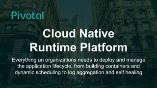 1© 2015 Pivotal Software, Inc. All rights reserved.
Cloud Native
Runtime Platform
Everything an organizations needs to deploy and manage
the application lifecycle, from building containers and
dynamic scheduling to log aggregation and self healing
 