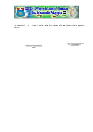 La evaluación de proyecto será cada dos meses afín de reestructurar algunas
fechas.
Lic. Teófila Romero G.
COORDINADORALic. Homer Carrascal Ayora
DAIP
 