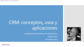@alfredovela
CRM: conceptos, usos y aplicaciones
CRM: conceptos, usos y
aplicaciones
ConfederaciónVallisoletana de Empresarios
Febrero 2015
Por AlfredoVela
1
 