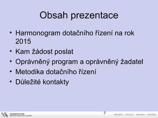 Obsah prezentace 
• Harmonogram dotačního řízení na rok 
2015 
• Kam žádost poslat 
• Oprávněný program a oprávněný žadatel 
• Metodika dotačního řízení 
• Důležité kontakty 
2 
 