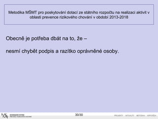 Metodika MŠMT pro poskytování dotací ze státního rozpočtu na realizaci aktivit v 
oblasti prevence rizikového chování v období 2013-2018 
Obecně je potřeba dbát na to, že – 
nesmí chybět podpis a razítko oprávněné osoby. 
30/30 
 