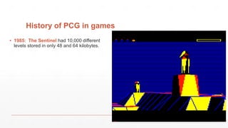 History of PCG in games
▪ 1985: The Sentinel had 10,000 different
levels stored in only 48 and 64 kilobytes.
 
