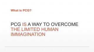 What is PCG?
PCG IS A WAY TO OVERCOME
THE LIMITED HUMAN
IMMAGINATION
 