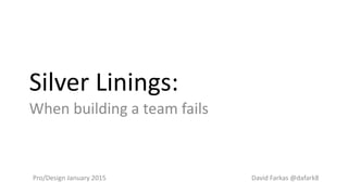 Silver Linings:
When building a team fails
David Farkas @dafark8Pro/Design January 2015
 