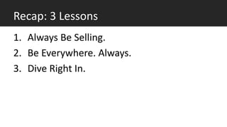 Recap: 3 Lessons
1. Always Be Selling.
2. Be Everywhere. Always.
3. Dive Right In.
 