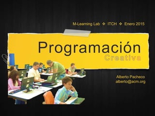 Programación
M-Learning Lab  ITCH  Enero 2015
Alberto Pacheco
alberto@acm.org
 