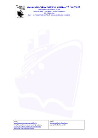 MARACATU CARNAVALESCO ALMIRANTE DO FORTE
Fundado em 07 de Setembro de 1931
Estrada do Bongi, 1319 – Bongi – Recife – Pernambuco
CEP – 50830-260
CNPJ – 08.798.084/0001-62 FONE – (81) 3228.8026 (81) 9681.2150
Sites:
www.facebook.com/almirantedoforte
http://www.almirantedoforte.wordpress.com/
www.nacaocultural.com.br/almirantedoforte
www.flickr.com/almirantedoforte
Email :
almirantedoforte@gmail.com
mestretete@yahoo.com.br
 
