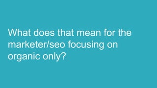 What does that mean for the
marketer/seo focusing on
organic only?
 