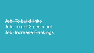 Job: To build links
Job: To get 3 posts out
Job: Increase Rankings
 