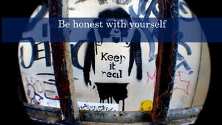 Be honest with yourself
 