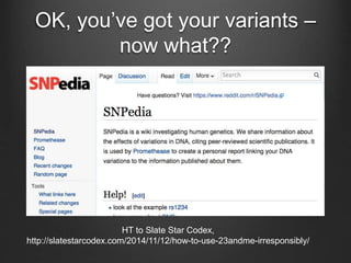 OK, you’ve got your variants –
now what??
HT to Slate Star Codex,
http://slatestarcodex.com/2014/11/12/how-to-use-23andme-irresponsibly/
 