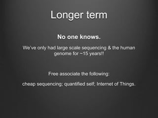 Longer term
No one knows.
We’ve only had large scale sequencing & the human
genome for ~15 years!!
Free associate the following:
cheap sequencing; quantified self; Internet of Things.
 
