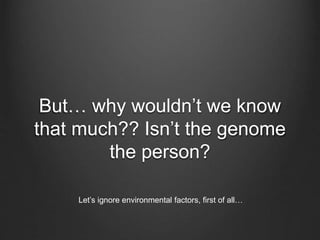 But… why wouldn’t we know
that much?? Isn’t the genome
the person?
Let’s ignore environmental factors, first of all…
 