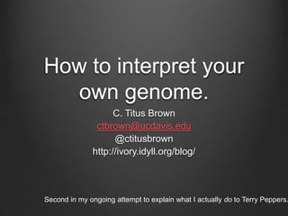 How to interpret your
own genome.
C. Titus Brown
ctbrown@ucdavis.edu
@ctitusbrown
http://ivory.idyll.org/blog/
Second in my ongoing attempt to explain what I actually do to Terry Peppers.
 