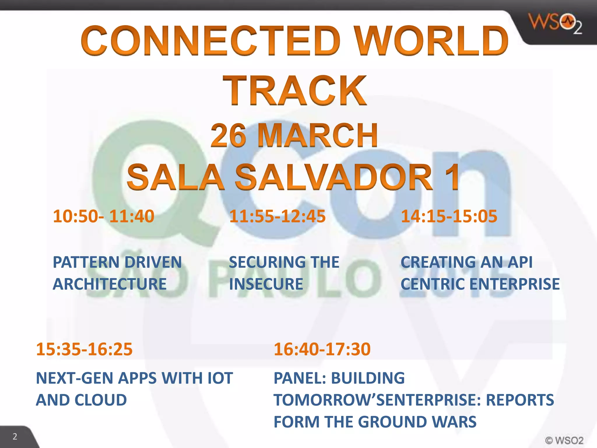 2
10:50- 11:40 11:55-12:45 14:15-15:05
PATTERN DRIVEN
ARCHITECTURE
SECURING THE
INSECURE
CREATING AN API
CENTRIC ENTERPRISE
15:35-16:25 16:40-17:30
NEXT-GEN APPS WITH IOT
AND CLOUD
PANEL: BUILDING
TOMORROW’SENTERPRISE: REPORTS
FORM THE GROUND WARS
 
