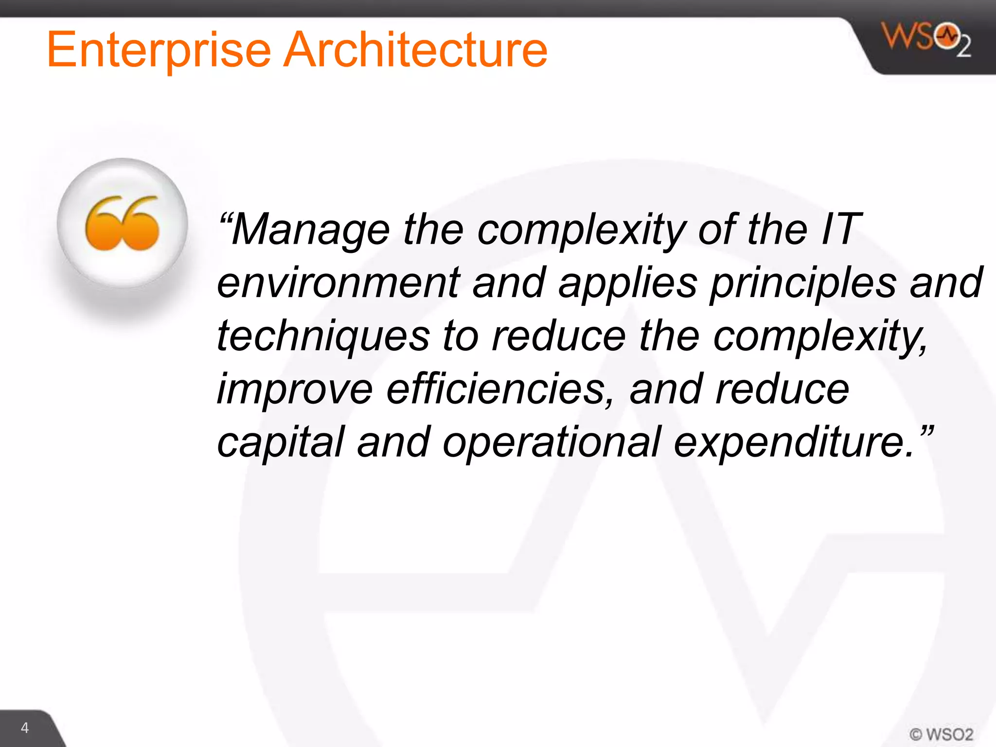 Enterprise Architecture
4
“Manage the complexity of the IT
environment and applies principles and
techniques to reduce the complexity,
improve efficiencies, and reduce
capital and operational expenditure.”
 