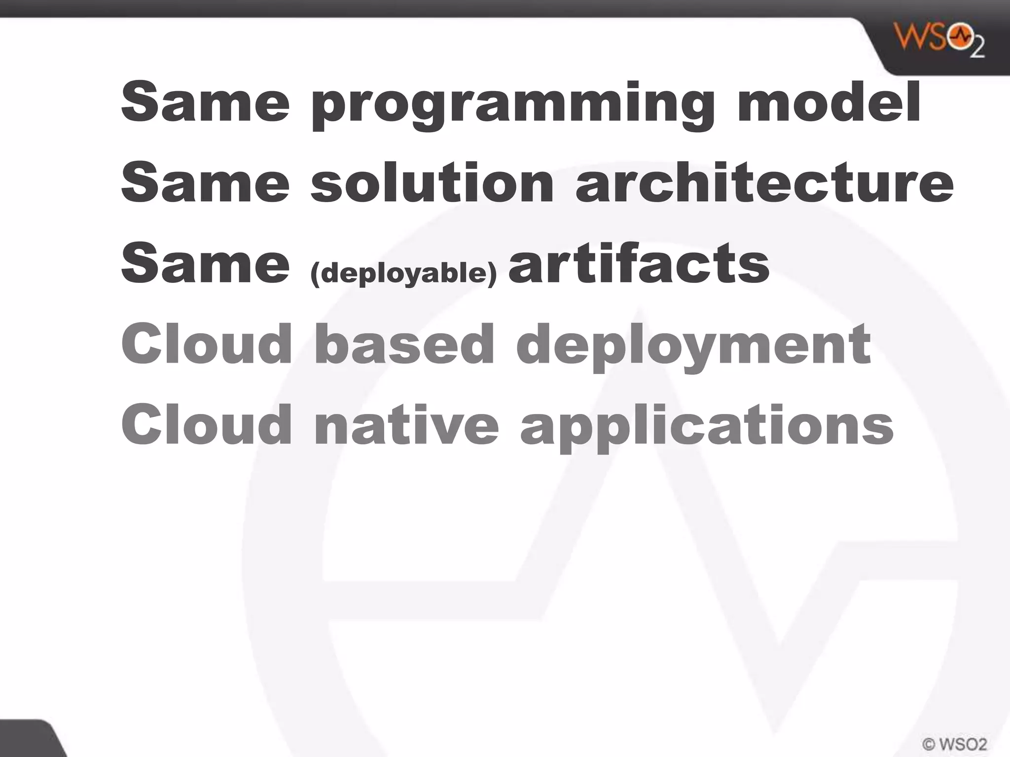 Same programming model
Same solution architecture
Same (deployable) artifacts
Cloud based deployment
Cloud native applications
 