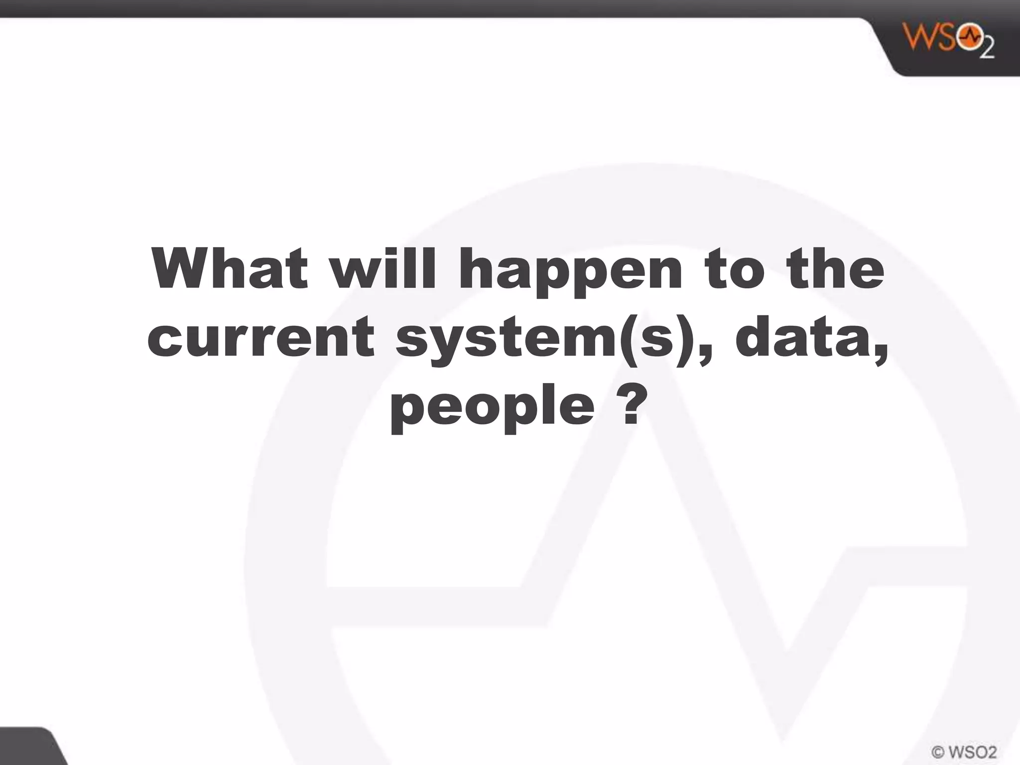 What will happen to the
current system(s), data,
people ?
 